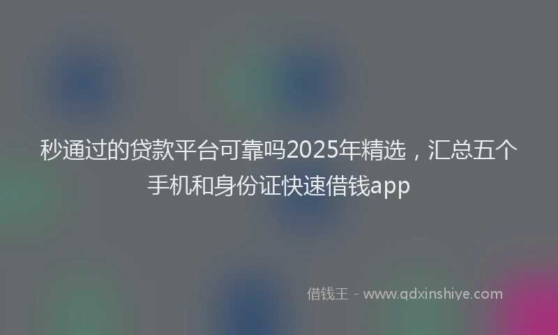 秒通过的贷款平台可靠吗2025年精选，汇总五个手机和身份证快速借钱app