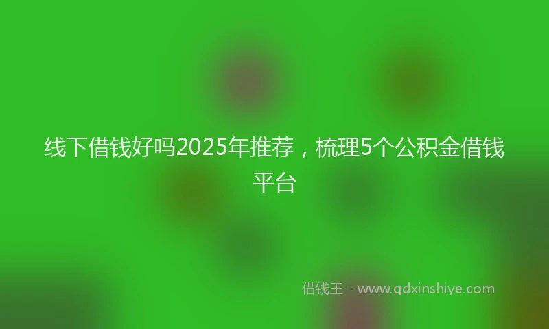 线下借钱好吗2025年推荐，梳理5个公积金借钱平台