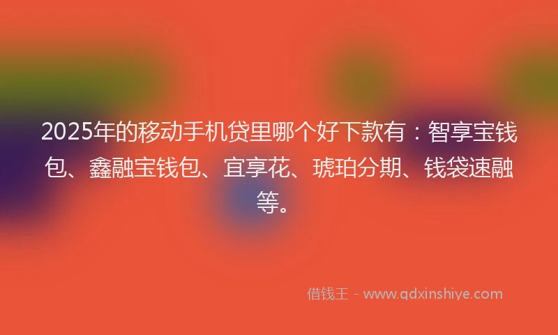 2025年的移动手机贷里哪个好下款有：智享宝钱包、鑫融宝钱包、宜享花、琥珀分期、钱袋速融等。