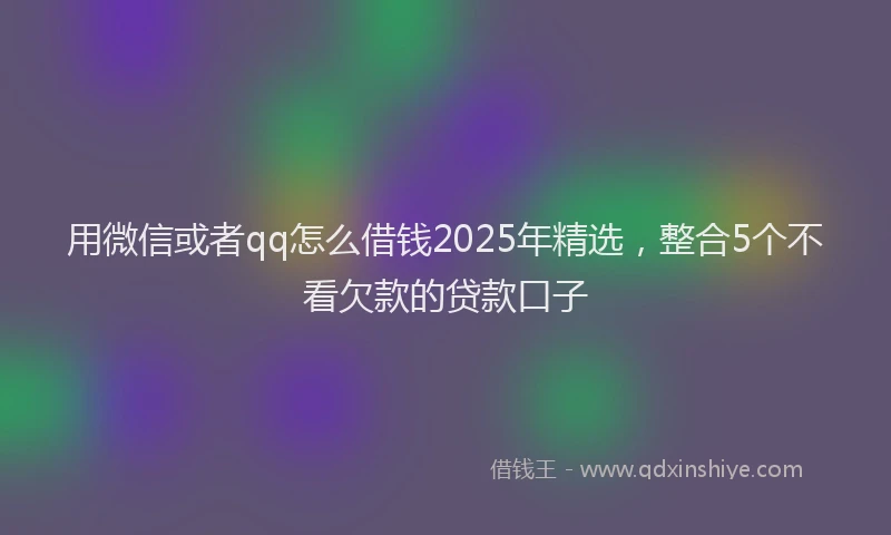 用微信或者qq怎么借钱2025年精选，整合5个不看欠款的贷款口子