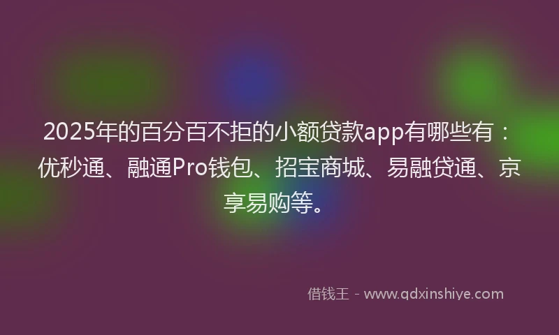 2025年的百分百不拒的小额贷款app有哪些有：优秒通、融通Pro钱包、招宝商城、易融贷通、京享易购等。