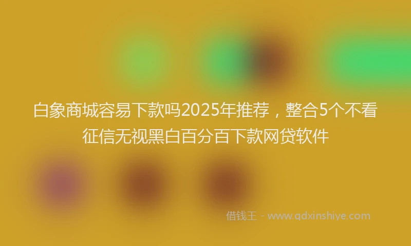 白象商城容易下款吗2025年推荐，整合5个不看征信无视黑白百分百下款网贷软件