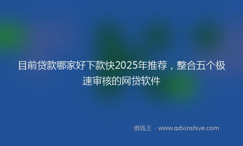 目前贷款哪家好下款快2025年推荐，整合五个极速审核的网贷软件