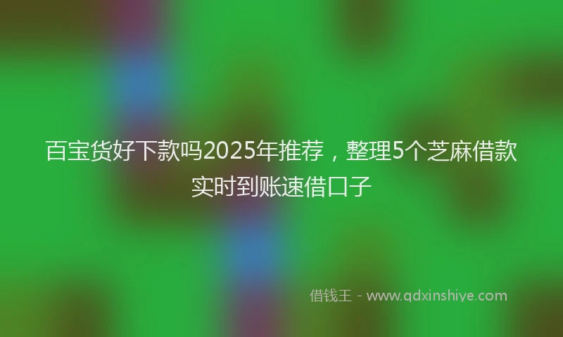 百宝货好下款吗2025年推荐，整理5个芝麻借款实时到账速借口子