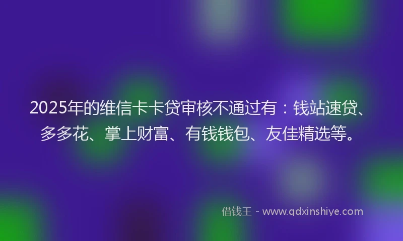 2025年的维信卡卡贷审核不通过有：钱站速贷、多多花、掌上财富、有钱钱包、友佳精选等。