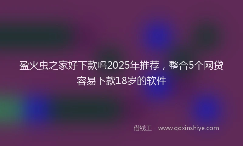 盈火虫之家好下款吗2025年推荐，整合5个网贷容易下款18岁的软件