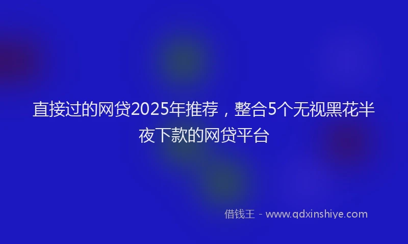 直接过的网贷2025年推荐，整合5个无视黑花半夜下款的网贷平台