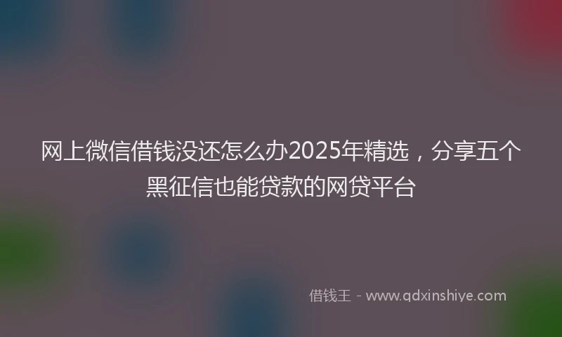 网上微信借钱没还怎么办2025年精选，分享五个黑征信也能贷款的网贷平台