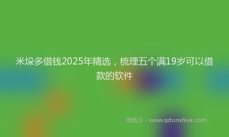 米垛多借钱2025年精选，梳理五个满19岁可以借款的软件