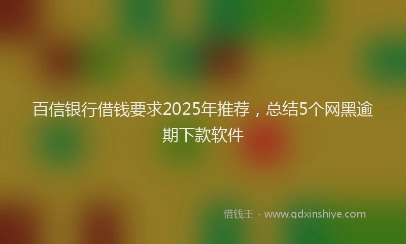 百信银行借钱要求2025年推荐，总结5个网黑逾期下款软件
