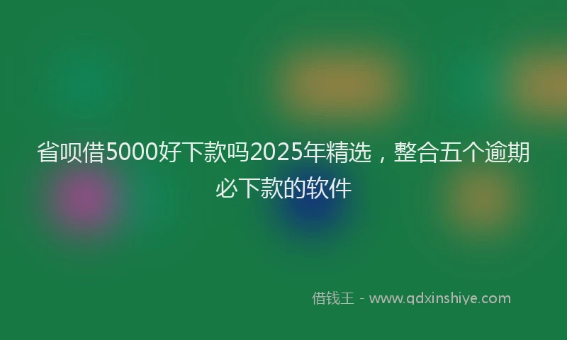 省呗借5000好下款吗2025年精选，整合五个逾期必下款的软件