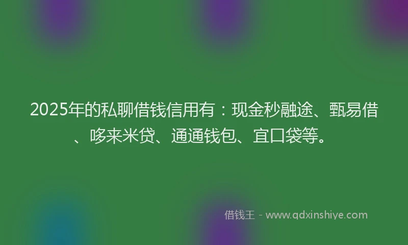 2025年的私聊借钱信用有：现金秒融途、甄易借、哆来米贷、通通钱包、宜口袋等。