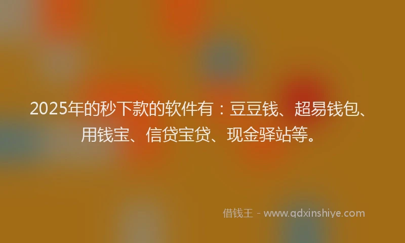2025年的秒下款的软件有：豆豆钱、超易钱包、用钱宝、信贷宝贷、现金驿站等。