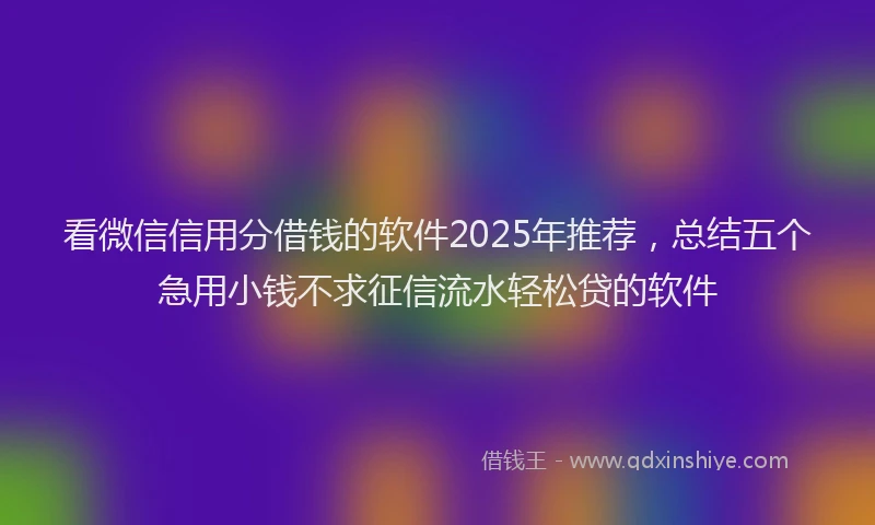 看微信信用分借钱的软件2025年推荐，总结五个急用小钱不求征信流水轻松贷的软件