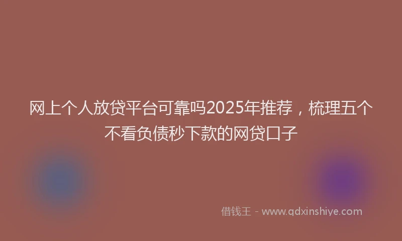 网上个人放贷平台可靠吗2025年推荐，梳理五个不看负债秒下款的网贷口子