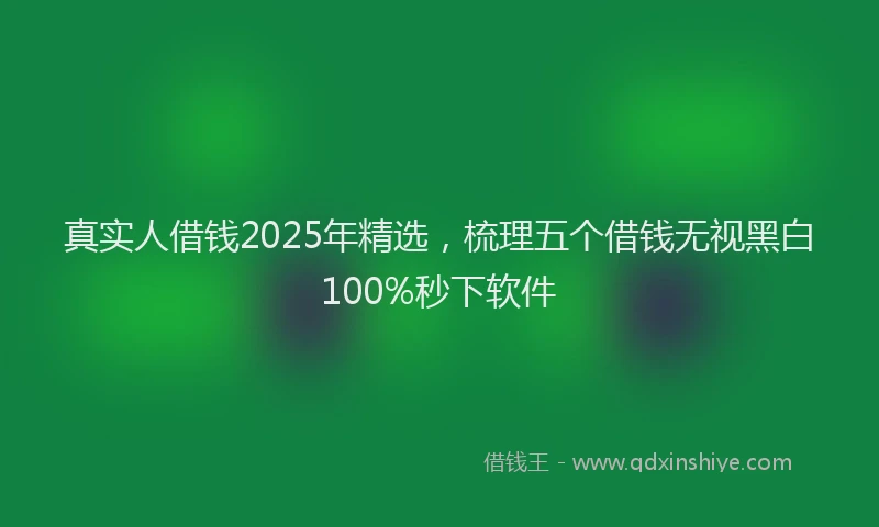 真实人借钱2025年精选，梳理五个借钱无视黑白100%秒下软件