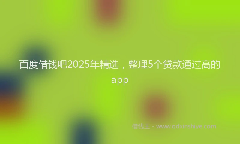 百度借钱吧2025年精选，整理5个贷款通过高的app