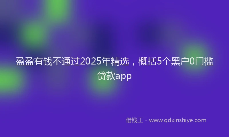 盈盈有钱不通过2025年精选，概括5个黑户0门槛贷款app