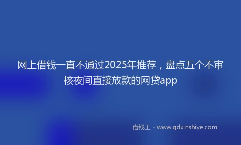 网上借钱一直不通过2025年推荐，盘点五个不审核夜间直接放款的网贷app