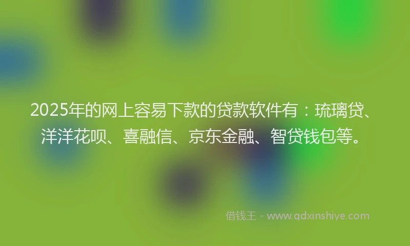 2025年的网上容易下款的贷款软件有：琉璃贷、洋洋花呗、喜融信、京东金融、智贷钱包等。