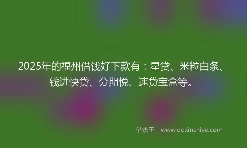 2025年的福州借钱好下款有：星贷、米粒白条、钱进快贷、分期悦、速贷宝盒等。