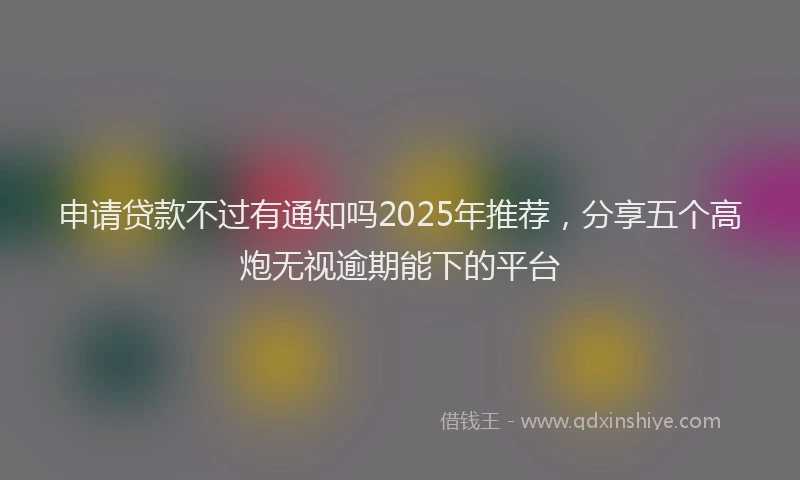 申请贷款不过有通知吗2025年推荐，分享五个高炮无视逾期能下的平台