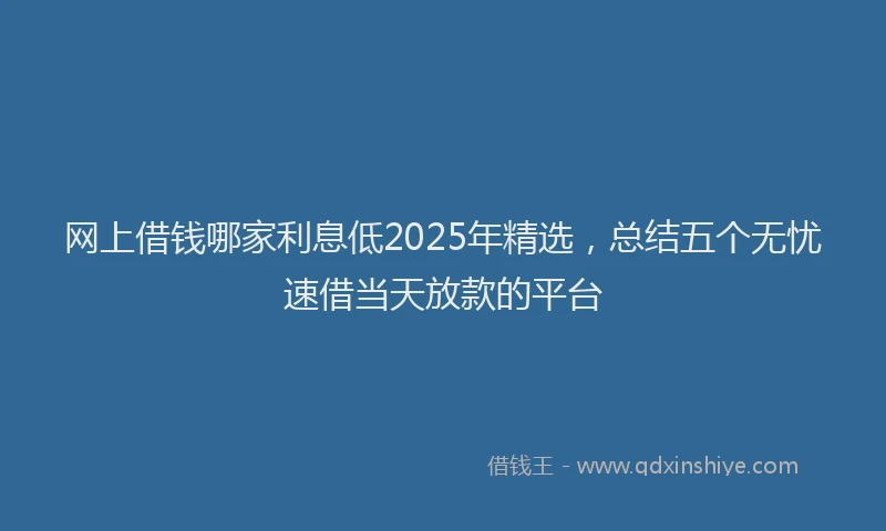 网上借钱哪家利息低2025年精选，总结五个无忧速借当天放款的平台