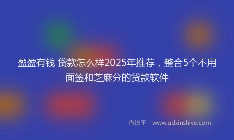 盈盈有钱 贷款怎么样2025年推荐，整合5个不用面签和芝麻分的贷款软件