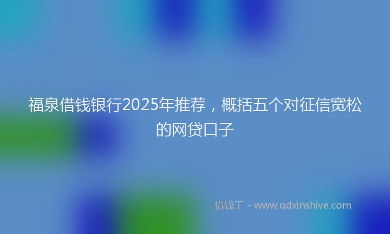 福泉借钱银行2025年推荐，概括五个对征信宽松的网贷口子