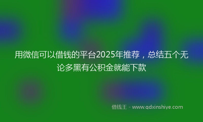 用微信可以借钱的平台2025年推荐，总结五个无论多黑有公积金就能下款