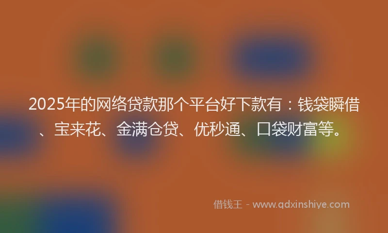 2025年的网络贷款那个平台好下款有：钱袋瞬借、宝来花、金满仓贷、优秒通、口袋财富等。
