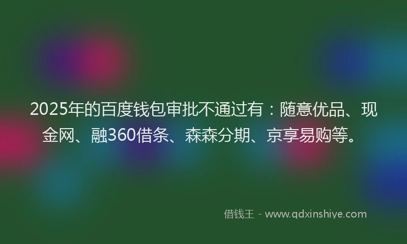 2025年的百度钱包审批不通过有：随意优品、现金网、融360借条、森森分期、京享易购等。