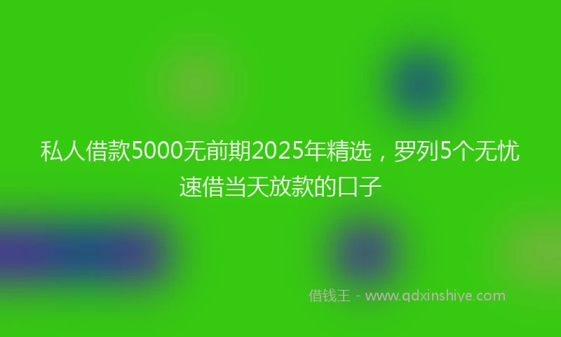 私人借款5000无前期2025年精选，罗列5个无忧速借当天放款的口子