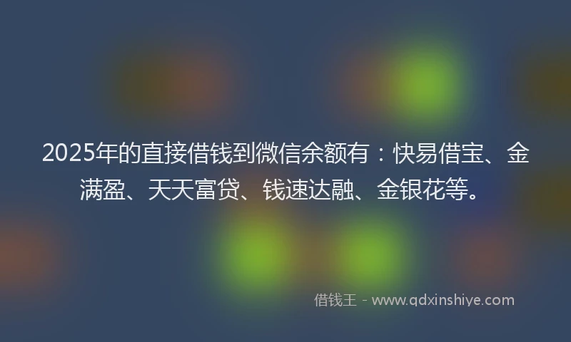 2025年的直接借钱到微信余额有：快易借宝、金满盈、天天富贷、钱速达融、金银花等。