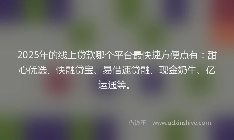 2025年的线上贷款哪个平台最快捷方便点有：甜心优选、快融贷宝、易借速贷融、现金奶牛、亿运通等。