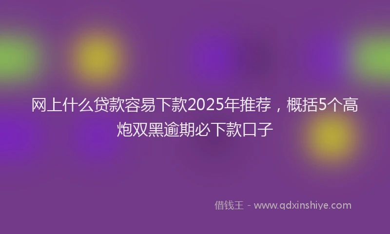 网上什么贷款容易下款2025年推荐，概括5个高炮双黑逾期必下款口子