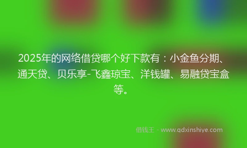 2025年的网络借贷哪个好下款有：小金鱼分期、通天贷、贝乐享-飞鑫琼宝、洋钱罐、易融贷宝盒等。