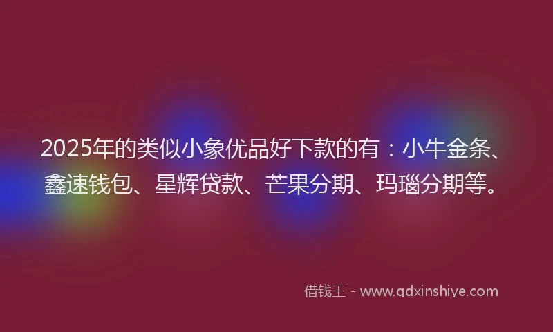 2025年的类似小象优品好下款的有：小牛金条、鑫速钱包、星辉贷款、芒果分期、玛瑙分期等。