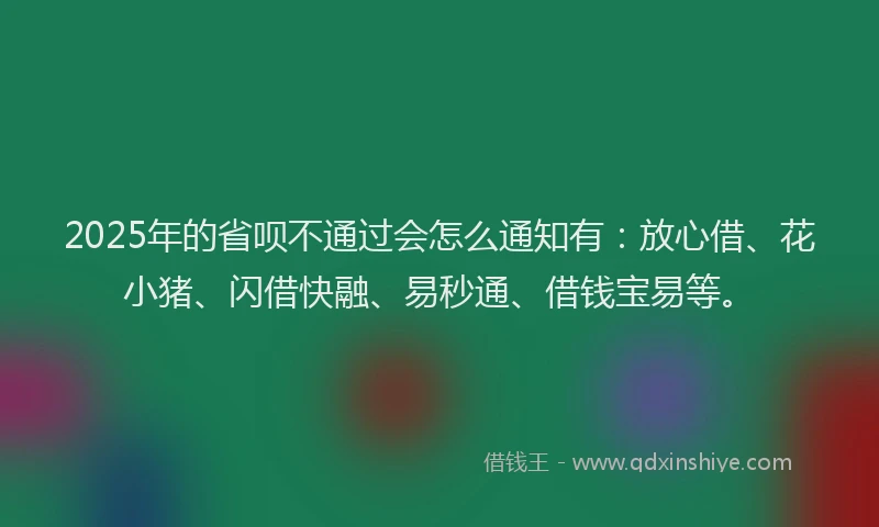 2025年的省呗不通过会怎么通知有：放心借、花小猪、闪借快融、易秒通、借钱宝易等。