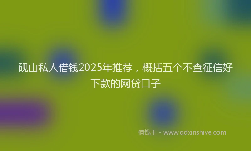 砚山私人借钱2025年推荐，概括五个不查征信好下款的网贷口子