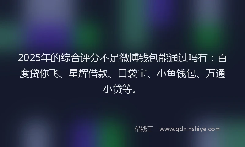 2025年的综合评分不足微博钱包能通过吗有：百度贷你飞、星辉借款、口袋宝、小鱼钱包、万通小贷等。