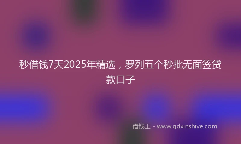 秒借钱7天2025年精选，罗列五个秒批无面签贷款口子