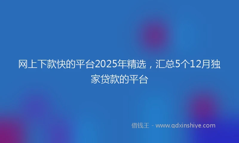 网上下款快的平台2025年精选，汇总5个12月独家贷款的平台