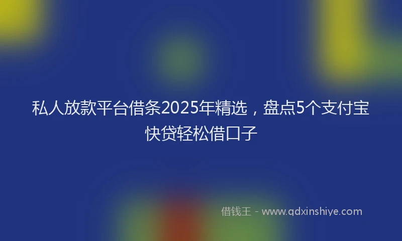 私人放款平台借条2025年精选，盘点5个支付宝快贷轻松借口子