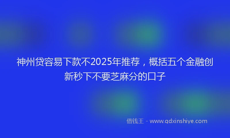 神州贷容易下款不2025年推荐，概括五个金融创新秒下不要芝麻分的口子