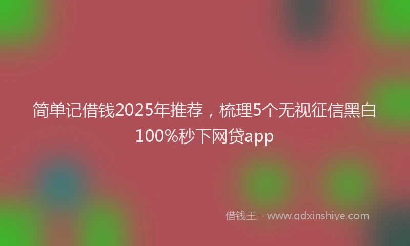 简单记借钱2025年推荐，梳理5个无视征信黑白100%秒下网贷app