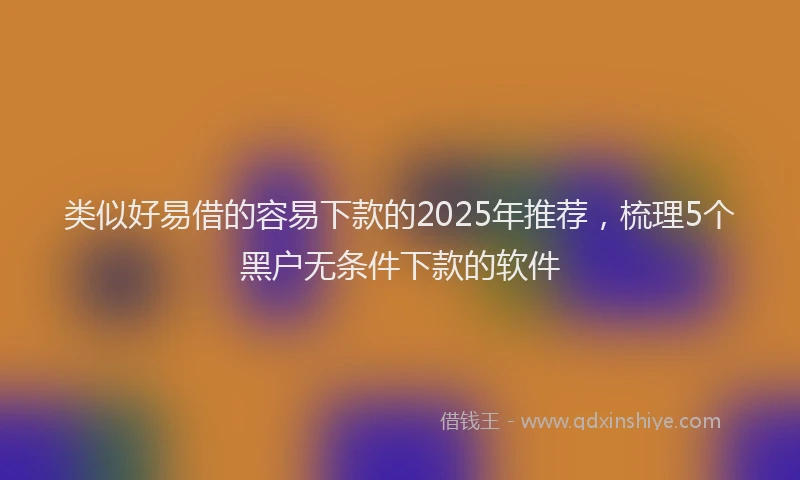 类似好易借的容易下款的2025年推荐，梳理5个黑户无条件下款的软件