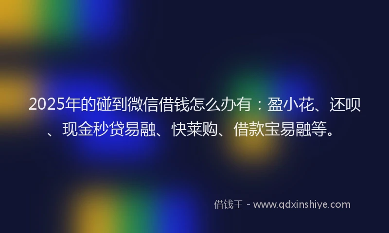 2025年的碰到微信借钱怎么办有：盈小花、还呗、现金秒贷易融、快莱购、借款宝易融等。