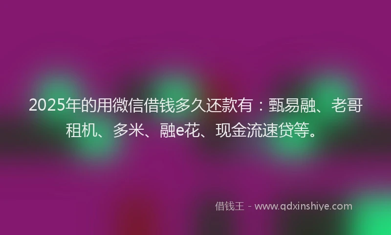 2025年的用微信借钱多久还款有：甄易融、老哥租机、多米、融e花、现金流速贷等。