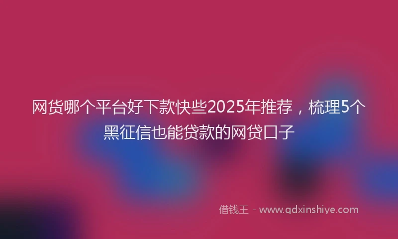 网货哪个平台好下款快些2025年推荐，梳理5个黑征信也能贷款的网贷口子